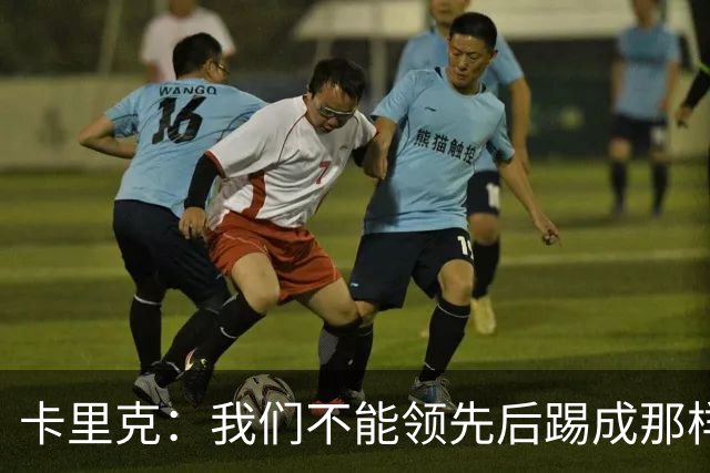 卡里克：我们不能领先后踢成那样；近几周不太好但局面能扭转过来